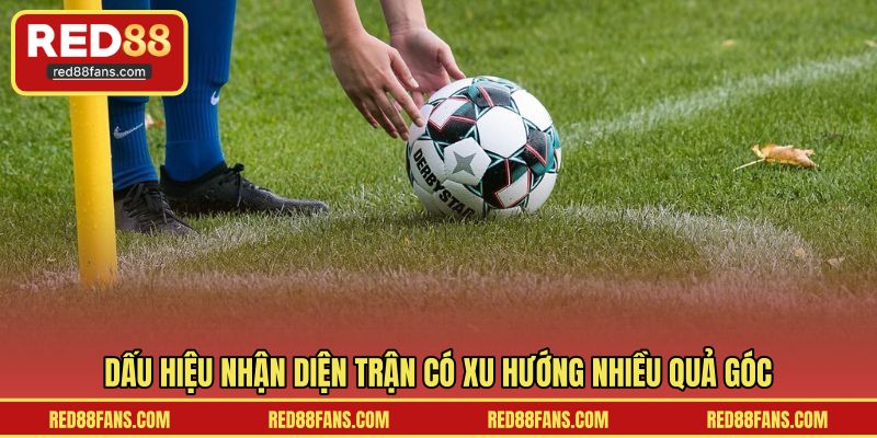 Dấu hiệu nhận diện trận có xu hướng nhiều quả góc