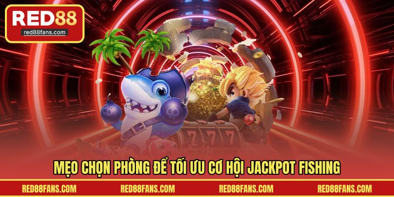 Mẹo chọn phòng để tối ưu cơ hội Jackpot Fishing