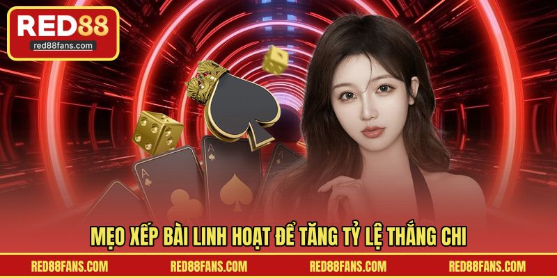 Mẹo xếp bài linh hoạt để tăng tỷ lệ thắng chi